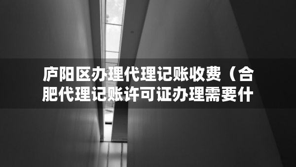 庐阳区办理代理记账收费（合肥代理记账许可证办理需要什么条件）