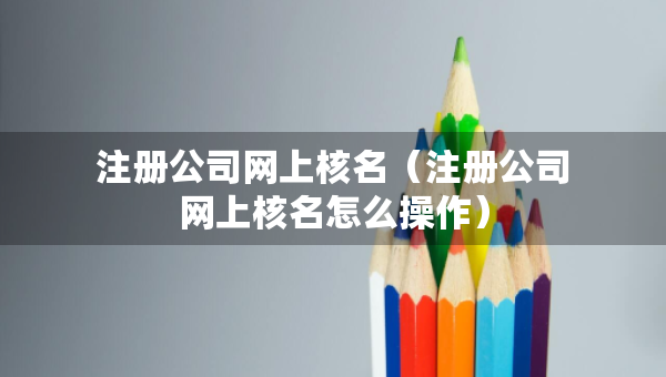 注册公司网上核名（注册公司网上核名怎么操作）