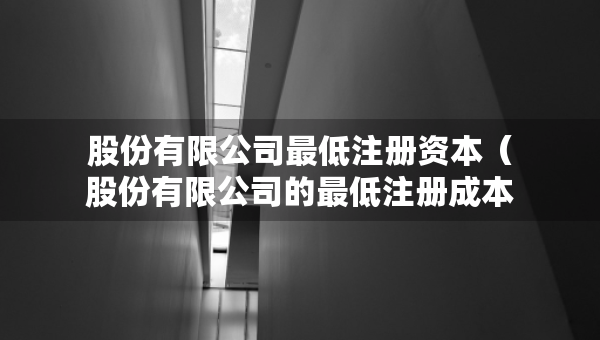 股份有限公司最低注册资本（股份有限公司的最低注册成本）