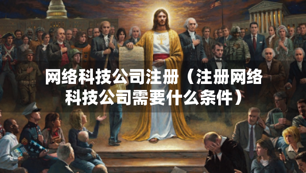 网络科技公司注册（注册网络科技公司需要什么条件）