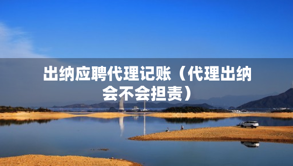 出纳应聘代理记账（代理出纳会不会担责）
