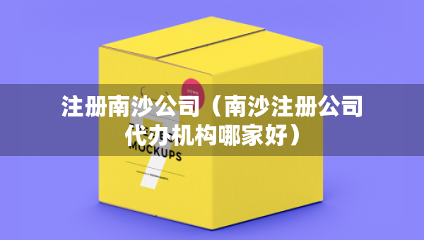 注册南沙公司（南沙注册公司代办机构哪家好）