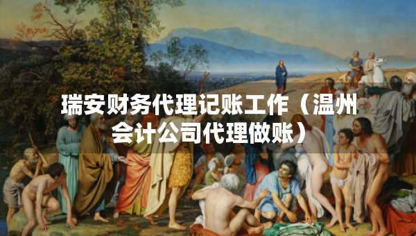 瑞安财务代理记账工作（温州会计公司代理做账）