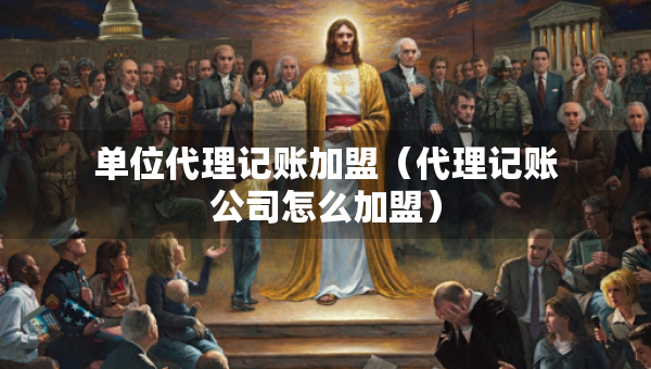 单位代理记账加盟（代理记账公司怎么加盟）