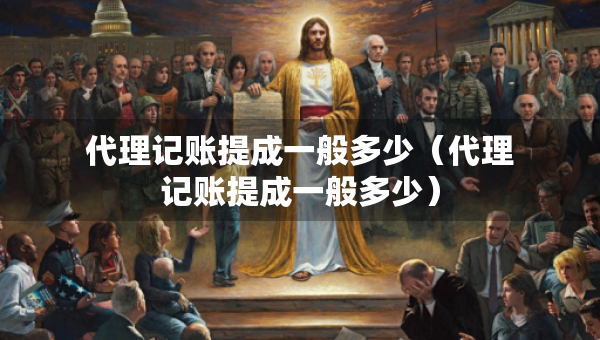 代理记账提成一般多少（代理记账提成一般多少）