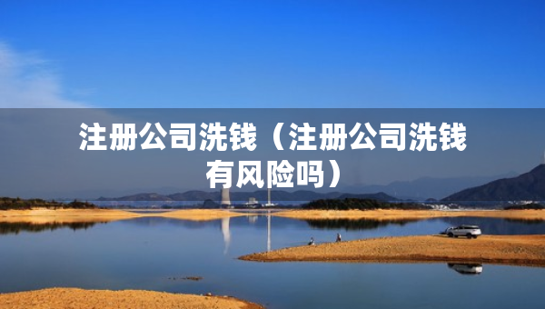 注册公司洗钱（注册公司洗钱有风险吗）