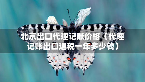 北京出口代理记账价格（代理记账出口退税一年多少钱）
