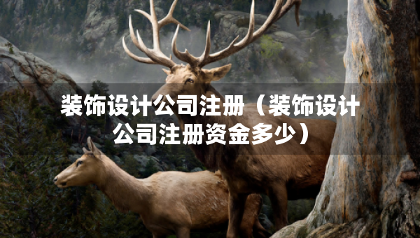 装饰设计公司注册（装饰设计公司注册资金多少）