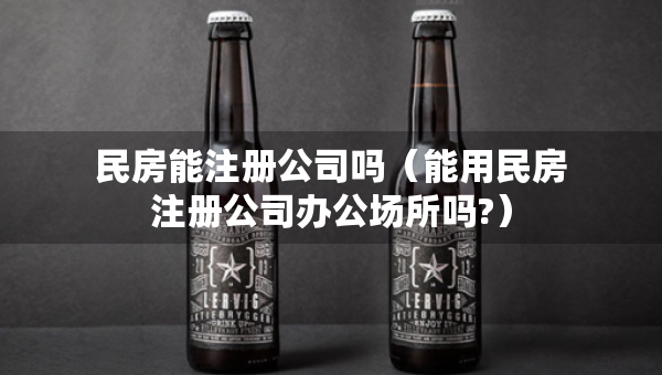 民房能注册公司吗（能用民房注册公司办公场所吗?）