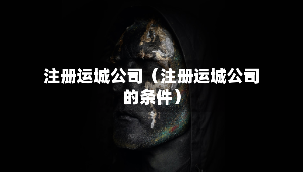注册运城公司（注册运城公司的条件）