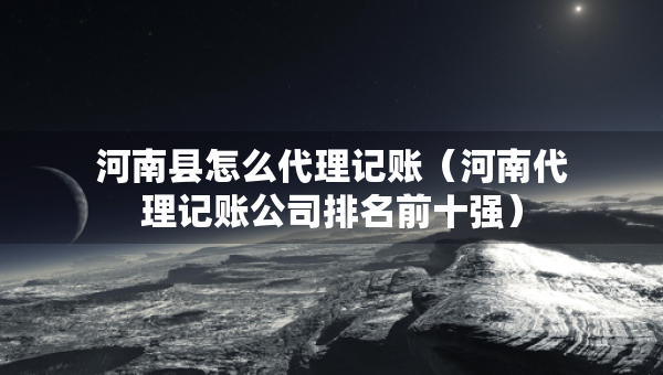 河南县怎么代理记账（河南代理记账公司排名前十强）