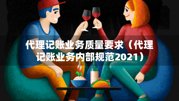 代理记账业务质量要求（代理记账业务内部规范2021）