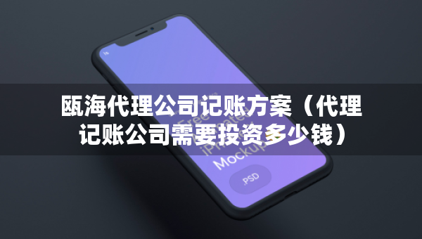 瓯海代理公司记账方案（代理记账公司需要投资多少钱）
