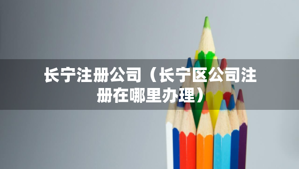 长宁注册公司（长宁区公司注册在哪里办理）