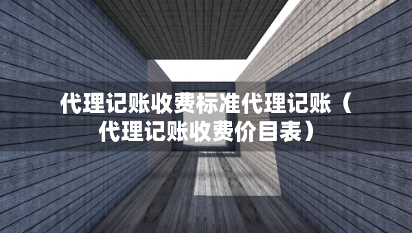 代理记账收费标准代理记账（代理记账收费价目表）