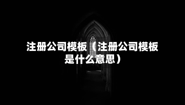 注册公司模板（注册公司模板是什么意思）