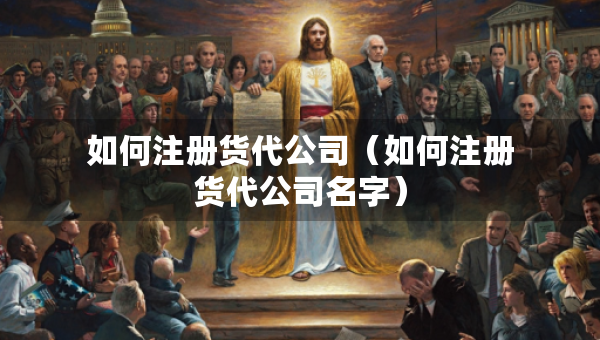 如何注册货代公司（如何注册货代公司名字）
