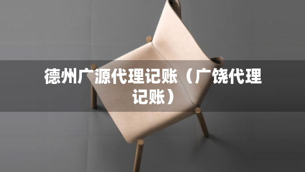 德州广源代理记账（广饶代理记账）