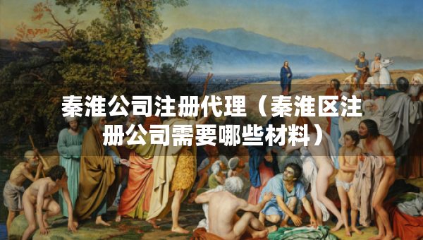 秦淮公司注册代理（秦淮区注册公司需要哪些材料）