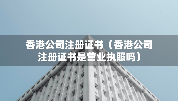 香港公司注册证书（香港公司注册证书是营业执照吗）