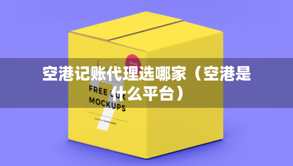 空港记账代理选哪家(空港是什么平台) 空港记账代理选哪家(空港是什么平台)