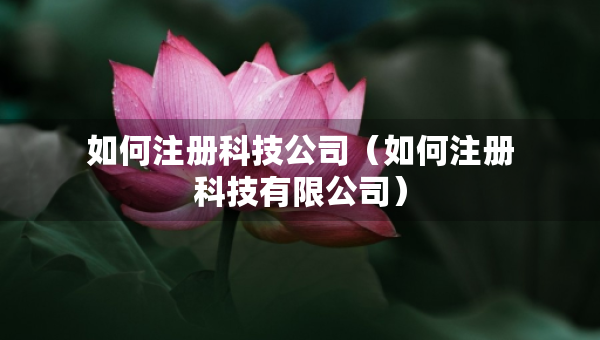 如何注册科技公司（如何注册科技有限公司）