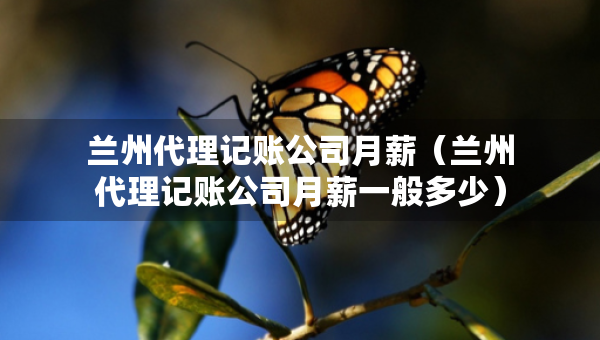 兰州代理记账公司月薪（兰州代理记账公司月薪一般多少）