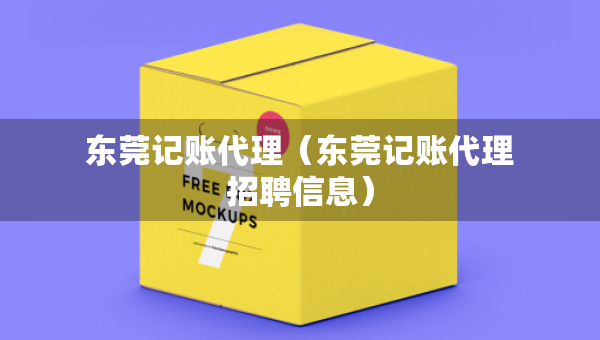东莞记账代理（东莞记账代理招聘信息）