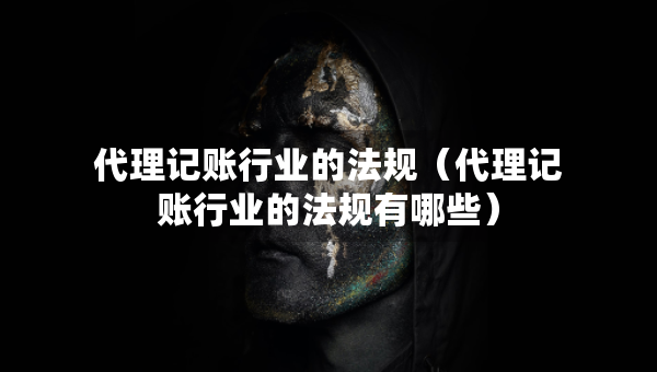 代理记账行业的法规（代理记账行业的法规有哪些）