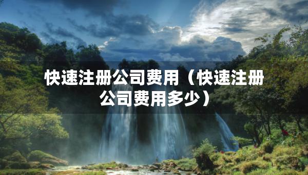 快速注册公司费用（快速注册公司费用多少）