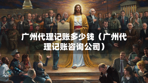 广州代理记账多少钱（广州代理记账咨询公司）