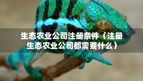 生态农业公司注册条件（注册生态农业公司都需要什么）