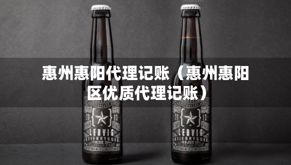 惠州惠阳代理记账（惠州惠阳区优质代理记账）