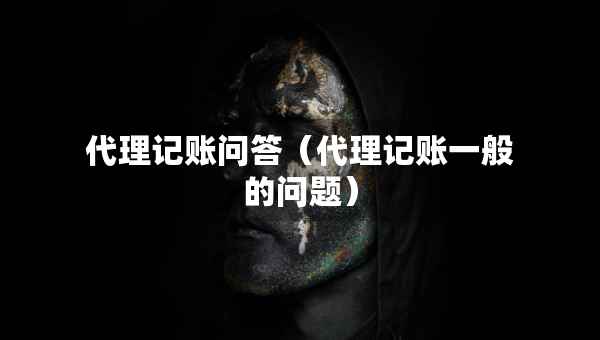 代理记账问答（代理记账一般的问题）