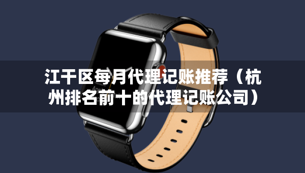 江干区每月代理记账推荐（杭州排名前十的代理记账公司）