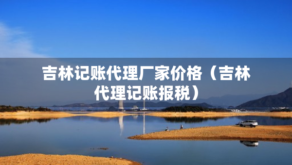 吉林记账代理厂家价格（吉林代理记账报税）