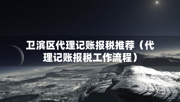 卫滨区代理记账报税推荐（代理记账报税工作流程）