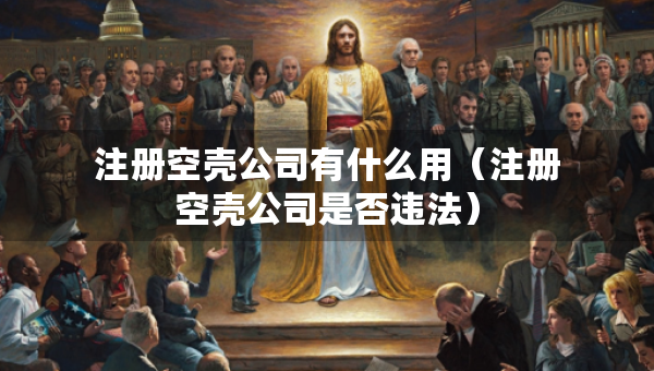 注册空壳公司有什么用（注册空壳公司是否违法）