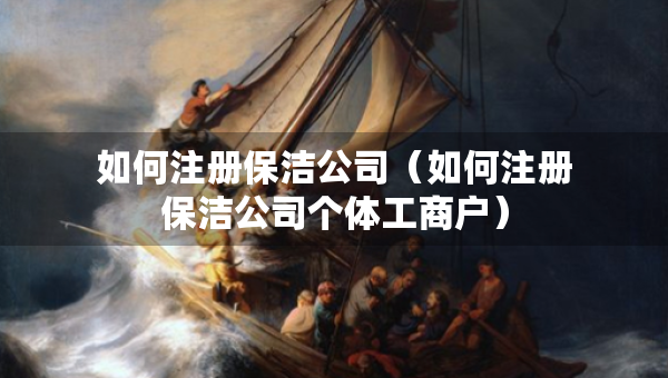 如何注册保洁公司（如何注册保洁公司个体工商户）