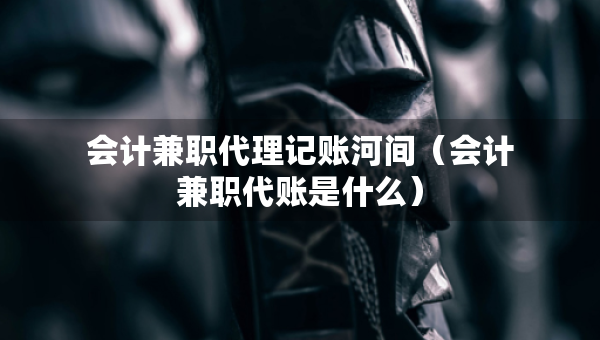 会计兼职代理记账河间（会计兼职代账是什么）