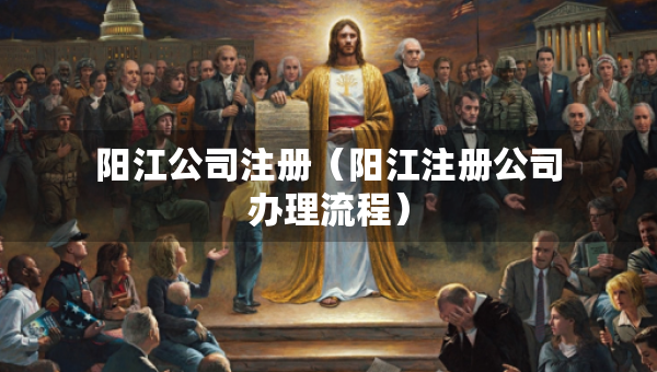 阳江公司注册（阳江注册公司办理流程）