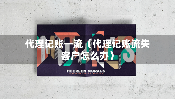 代理记账一流（代理记账流失客户怎么办）