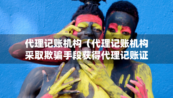 代理记账机构（代理记账机构采取欺骗手段获得代理记账证书处罚流程图）