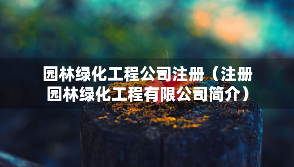 园林绿化工程公司注册（注册园林绿化工程有限公司简介）