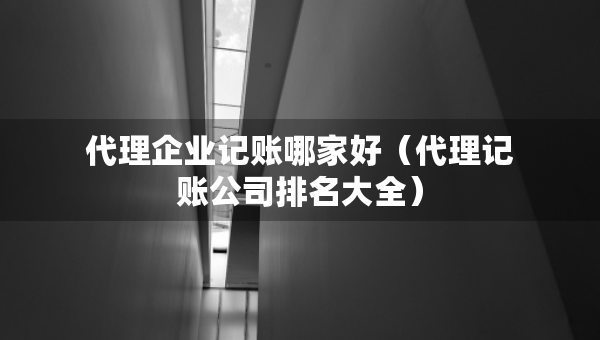 代理企业记账哪家好（代理记账公司排名大全）