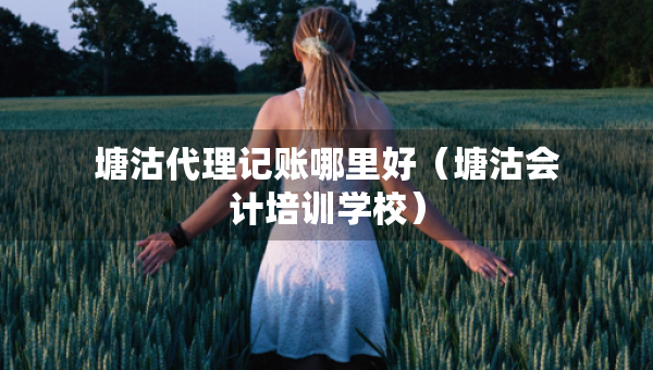 塘沽代理记账哪里好（塘沽会计培训学校）