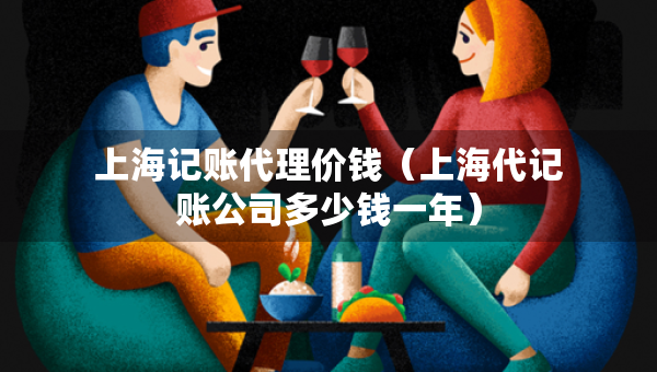 上海记账代理价钱（上海代记账公司多少钱一年）