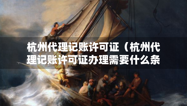 杭州代理记账许可证（杭州代理记账许可证办理需要什么条件）