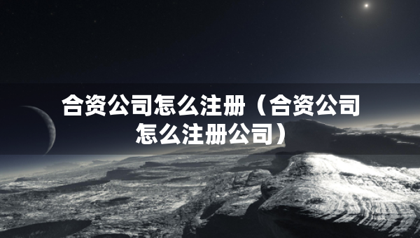 合资公司怎么注册（合资公司怎么注册公司）