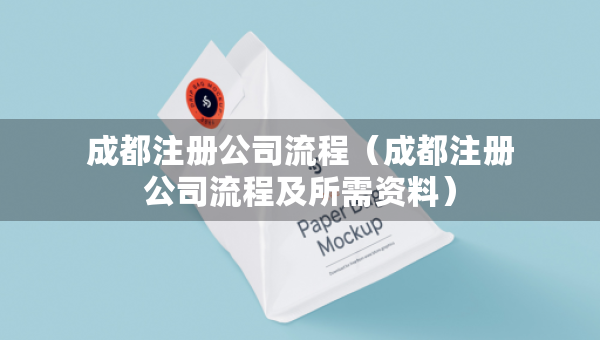 成都注册公司流程（成都注册公司流程及所需资料）
